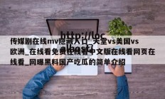 传媒剧在线mv隐藏入口_天堂vs美国vs欧洲_在线看免费在线看中文版在线看网页在线看_网曝黑料国产吃瓜的简单介绍