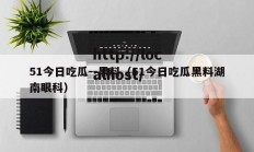 51今日吃瓜--黑料（51今日吃瓜黑料湖南眼科）