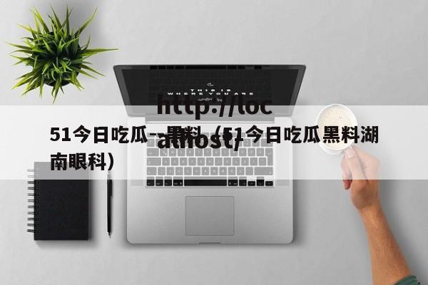 51今日吃瓜--黑料(51今日吃瓜黑料湖南眼科)