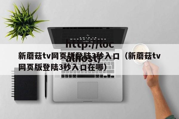 新蘑菇tv网页版登陆3秒入口(新蘑菇tv网页版登陆3秒入口在哪)