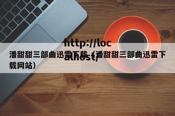 潘甜甜三部曲迅雷下载(潘甜甜三部曲迅雷下载网站)