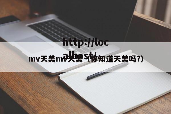 mv天美mv天美(你知道天美吗?)