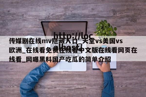 传媒剧在线mv隐藏入口_天堂vs美国vs欧洲_在线看免费在线看中文版在线看网页在线看_网曝黑料国产吃瓜的简单介绍